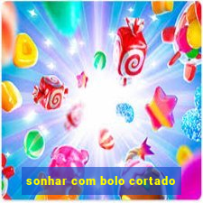 sonhar com bolo cortado